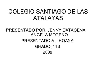 COLEGIO SANTIAGO DE LAS ATALAYAS PRESENTADO POR: JENNY CATAGENA  ANGELA MORENO PRESENTADO A: JHOANA GRADO: 11B 2009 