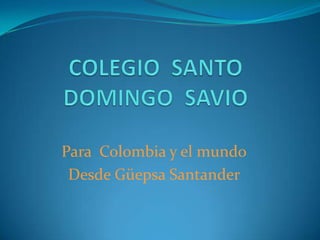COLEGIO  SANTO DOMINGO  SAVIO Para  Colombia yel mundo  Desde Güepsa Santander  