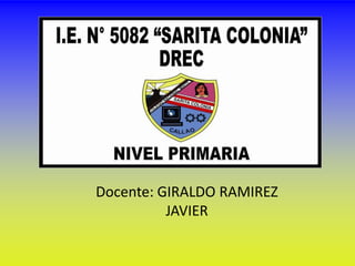 INSTITUCION EDUCATIVA SARITA
COLONIA N.- 5082 DEL CALLAO
Docente: GIRALDO RAMIREZ
JAVIER
 