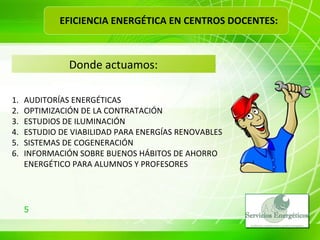 Donde actuamos: AUDITORÍAS ENERGÉTICAS OPTIMIZACIÓN DE LA CONTRATACIÓN ESTUDIOS DE ILUMINACIÓN ESTUDIO DE VIABILIDAD PARA ENERGÍAS RENOVABLES SISTEMAS DE COGENERACIÓN INFORMACIÓN SOBRE BUENOS HÁBITOS DE AHORRO ENERGÉTICO PARA ALUMNOS Y PROFESORES EFICIENCIA ENERGÉTICA EN CENTROS DOCENTES: 