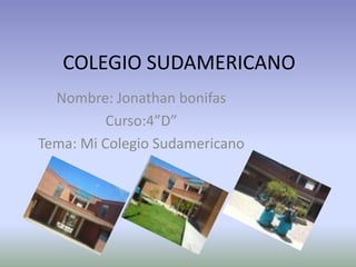 COLEGIO SUDAMERICANO Nombre: Jonathan bonifas Curso:4”D” Tema: Mi Colegio Sudamericano 