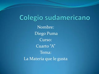 Colegio sudamericano Nombre:  Diego Puma Curso: Cuarto “A” Tema: La Materia que le gusta  