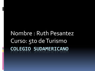 Colegio Sudamericano Nombre : Ruth Pesantez Curso: 5to de Turismo 