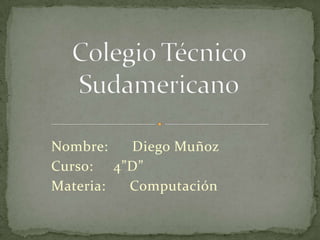 Colegio Técnico Sudamericano Nombre:      Diego Muñoz Curso:     4”D” Materia:      Computación  