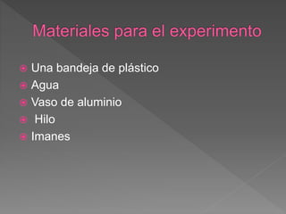  Una bandeja de plástico
 Agua
 Vaso de aluminio
 Hilo
 Imanes
 