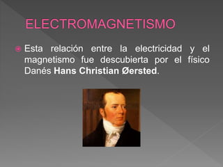  Esta relación entre la electricidad y el
magnetismo fue descubierta por el físico
Danés Hans Christian Øersted.
 