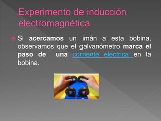  Si acercamos un imán a esta bobina,
observamos que el galvanómetro marca el
paso de una corriente eléctrica en la
bobina.
 