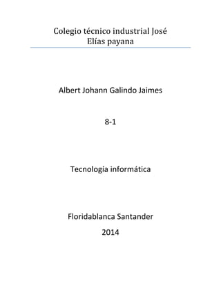 Colegio tecnico industrial Jose
Elías payana
Albert Johann Galindo Jaimes
8-1
Tecnología informática
Floridablanca Santander
2014
 