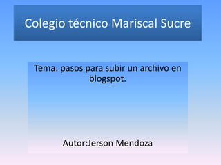 Colegio técnico Mariscal Sucre


 Tema: pasos para subir un archivo en
              blogspot.




       Autor:Jerson Mendoza
 