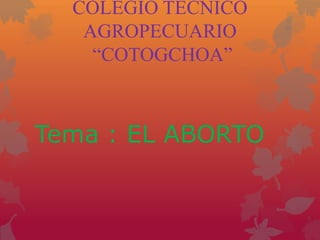COLEGIO TECNICO
AGROPECUARIO
“COTOGCHOA”

Tema : EL ABORTO

 