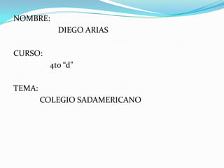 NOMBRE:                       DIEGO ARIAS CURSO:                  4to “d” TEMA:             COLEGIO SADAMERICANO 