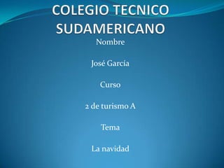 COLEGIO TECNICO SUDAMERICANO Nombre José García Curso 2 de turismo A Tema La navidad 