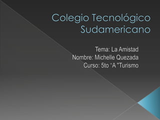 Colegio Tecnológico Sudamericano Tema: La Amistad Nombre: Michelle Quezada Curso: 5to “A &quot;Turismo 