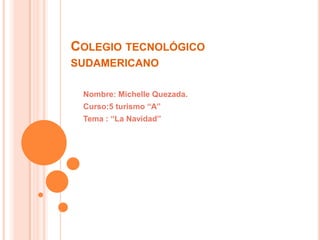 Colegio tecnológico sudamericano Nombre: Michelle Quezada. Curso:5 turismo “A” Tema : “La Navidad” 
