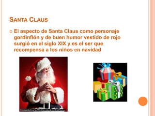Santa ClausEl aspecto de Santa Claus como personaje gordinflón y de buen humor vestido de rojo surgió en el siglo XIX y es el ser que recompensa a los niños en navidad