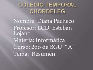 Nombre: Diana Pacheco
Profesor: LCD, Esteban
Lojano
Materia: Informática
Curso: 2do de BGU “A”
Tema: Resumen
 