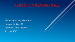 COLEGIO THEODOR HERZL
Alumno: José Miguel Córdova
Numero de lista: 20
Profesor: David Sandoval
Sección: 1”A”
 
