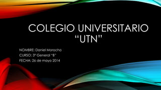 COLEGIO UNIVERSITARIO
“UTN”
NOMBRE: Daniel Morocho
CURSO: 3º General “B”
FECHA: 26 de mayo 2014
 