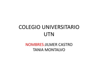 COLEGIO UNIVERSITARIO
         UTN
  NOMBRES:JILMER CASTRO
    TANIA MONTALVO
 