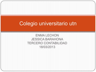 Colegio universitario utn

       ENMA LECHON
     JESSICA BARAHONA
   TERCERO CONTABILIDAD
         18/03/2013
 
