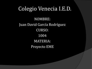 Colegio Venecia I.E.D.
NOMBRE:
Juan David García Rodríguez
CURSO:
1004
MATERIA:
Proyecto EME
 