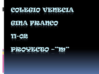 COLEGIO VENECIA

GINA FRANCO

11-02

PROYECTO –”M”
 