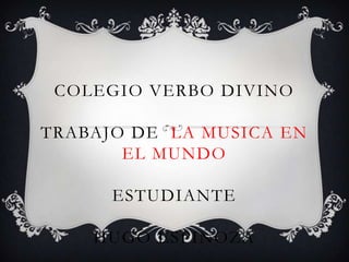 COLEGIO VERBO DIVINO

TRABAJO DE LA MUSICA EN
       EL MUNDO

      ESTUDIANTE

    HUGO ESPINOZA
 