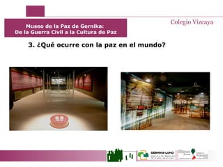 3. ¿Qué ocurre con la paz en el mundo?  Museo de la Paz de Gernika:  De la Guerra Civil a la Cultura de Paz Colegio Vizcaya 