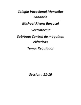 Colegio Vocacional Monseñor 
Sanabria 
Michael Rivera Berrocal 
Electrotecnia 
SubArea: Control de máquinas 
eléctricas 
Tema: Regulador 
Seccion : 11-10 
 