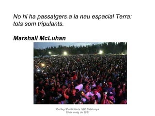 Col·legi Publicitaris i RP Catalunya 19 de maig de 2011 No hi ha passatgers a la nau espacial Terra:  tots som tripulants. Marshall McLuhan 