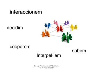 Col·legi Publicitaris i RP Catalunya 19 de maig de 2011 interaccionem cooperem sabem decidim Interpel·lem 