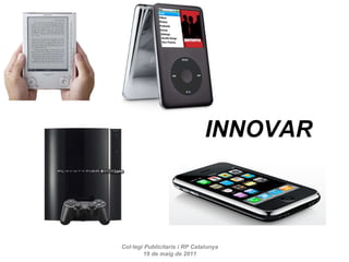 Col·legi Publicitaris i RP Catalunya 19 de maig de 2011 INNOVAR 