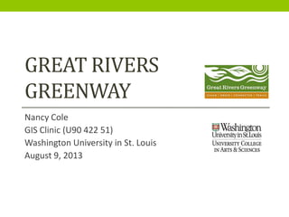 GREAT RIVERS
GREENWAY
Nancy Cole
GIS Clinic (U90 422 51)
Washington University in St. Louis
August 9, 2013
 