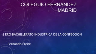 COLEGUIO FERNÁNDEZ
MADRID

1 ERO BACHILLERATO INDUSTRICA DE LA CONFECCION
Fernando Freire

 