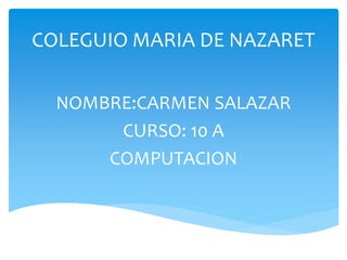 COLEGUIO MARIA DE NAZARET
NOMBRE:CARMEN SALAZAR
CURSO: 10 A
COMPUTACION
 