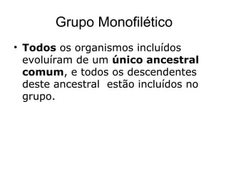Grupo Monofilético
• Todos os organismos incluídos
  evoluíram de um único ancestral
  comum, e todos os descendentes
  deste ancestral estão incluídos no
  grupo.
 
