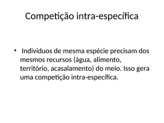 Competição intra-específica
• Indivíduos de mesma espécie precisam dos
mesmos recursos (água, alimento,
território, acasalamento) do meio. Isso gera
uma competição intra-específica.
 