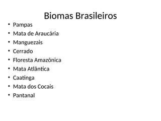 Biomas Brasileiros
• Pampas
• Mata de Araucária
• Manguezais
• Cerrado
• Floresta Amazônica
• Mata Atlântica
• Caatinga
• Mata dos Cocais
• Pantanal
 