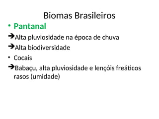 Biomas Brasileiros
• Pantanal
Alta pluviosidade na época de chuva
Alta biodiversidade
• Cocais
Babaçu, alta pluviosidade e lençóis freáticos
rasos (umidade)
 