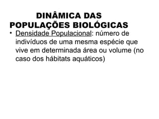 DINÂMICA DAS
POPULAÇÕES BIOLÓGICAS
• Densidade Populacional: número de
indivíduos de uma mesma espécie que
vive em determinada área ou volume (no
caso dos hábitats aquáticos)
 