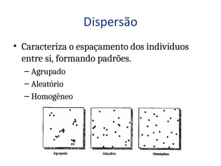 • Caracteriza o espaçamento dos indivíduos
entre si, formando padrões.
– Agrupado
– Aleatório
– Homogêneo
 