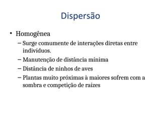 • Homogênea
– Surge comumente de interações diretas entre
indivíduos.
– Manutenção de distância mínima
– Distância de ninhos de aves
– Plantas muito próximas à maiores sofrem com a
sombra e competição de raízes
 