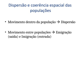 • Movimento dentro da população  Dispersão
• Movimento entre populações  Emigração
(saída) e Imigração (entrada)
 