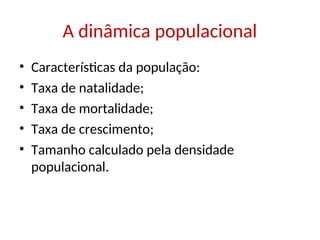 A dinâmica populacional
• Características da população:
• Taxa de natalidade;
• Taxa de mortalidade;
• Taxa de crescimento;
• Tamanho calculado pela densidade
populacional.
 