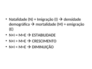 • Natalidade (N) + Imigração (I)  densidade
demográfica  mortalidade (M) + emigração
(E)
• N+I = M+E  ESTABILIDADE
• N+I > M+E  CRESCIMENTO
• N+I < M+E  DIMINUIÇÃO
 