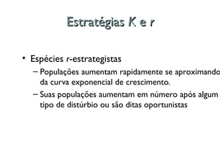 Estratégias
Estratégias K
K e
e r
r
• Espécies r-estrategistas
– Populações aumentam rapidamente se aproximando
da curva exponencial de crescimento.
– Suas populações aumentam em número após algum
tipo de distúrbio ou são ditas oportunistas
 