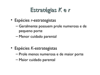 Estratégias
Estratégias K
K e
e r
r
• Espécies r-estrategistas
– Geralmente possuem prole numerosa e de
pequeno porte
– Menor cuidado parental
• Espécies K-estrategistas
– Prole menos numerosa e de maior porte
– Maior cuidado parental
 