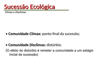 Sucessão
Sucessão Ecológica
Ecológica
Clímax e Disclímax
Clímax e Disclímax
• Comunidade Clímax:
Comunidade Clímax: ponto final da sucessão;
• Comunidade Disclímax:
Comunidade Disclímax: distúrbio;
(O efeito do distúrbio é remeter a comunidade a um estágio
inicial de sucessão)
 