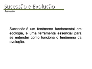 Sucessão e Evolução
Sucessão e Evolução
Sucessão
Sucessão
Sucessão é um fenômeno fundamental em
Sucessão é um fenômeno fundamental em
ecologia, é uma ferramenta essencial para
ecologia, é uma ferramenta essencial para
se entender como funciona o fenômeno da
se entender como funciona o fenômeno da
evolução.
evolução.
 