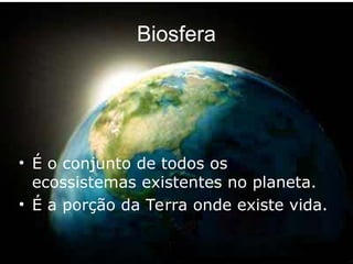 Biosfera
• É o conjunto de todos os
ecossistemas existentes no planeta.
• É a porção da Terra onde existe vida.
 